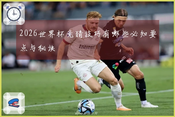 2026世界杯竞猜技巧有哪些必知要点与秘诀