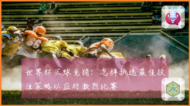 世界杯买球竞猜：怎样挑选最佳投注策略以应对激烈比赛