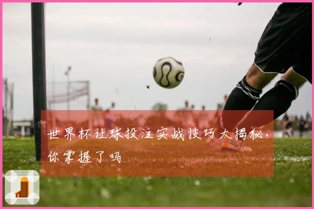 世界杯让球投注实战技巧大揭秘，你掌握了吗
