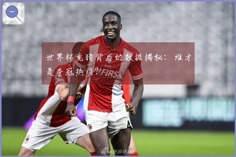 世界杯竞猜背后的数据揭秘：谁才是夺冠热门？