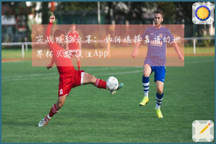 实战经验分享：如何选择靠谱的世界杯买球投注App