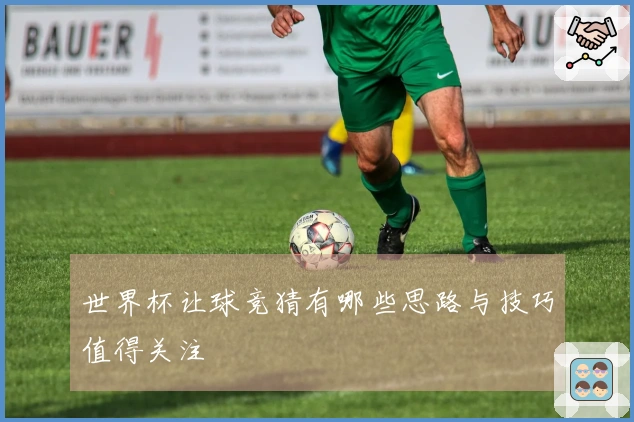 世界杯让球竞猜有哪些思路与技巧值得关注