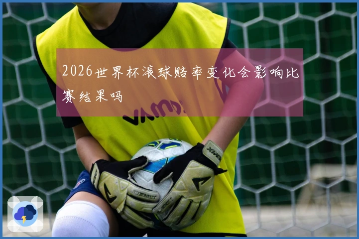 2026世界杯滚球赔率变化会影响比赛结果吗