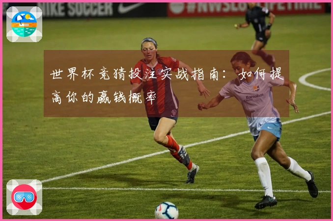 世界杯竞猜投注实战指南：如何提高你的赢钱概率