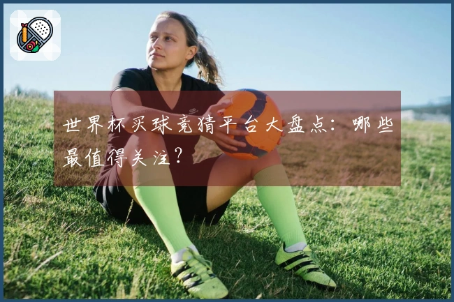 世界杯买球竞猜平台大盘点：哪些最值得关注？