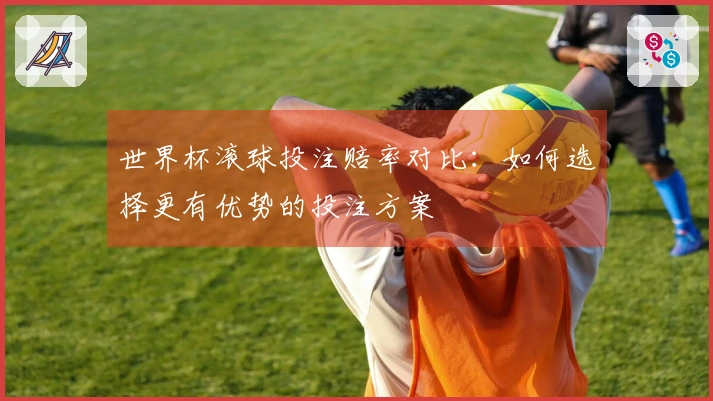 世界杯滚球投注赔率对比：如何选择更有优势的投注方案
