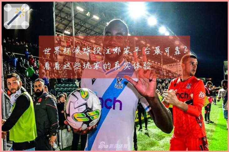 世界杯滚球投注哪家平台最可靠？看看这些玩家的真实体验