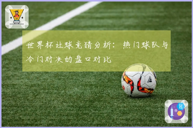 世界杯让球竞猜分析：热门球队与冷门对决的盘口对比