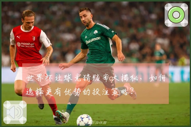 世界杯让球竞猜赔率大揭秘，如何选择更有优势的投注策略？