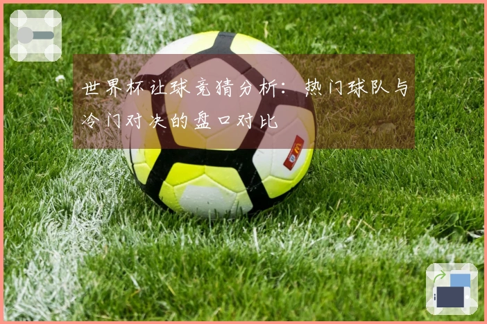 世界杯让球竞猜分析：热门球队与冷门对决的盘口对比