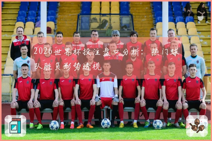 2026世界杯投注盘口分析：热门球队胜负形势透视