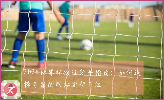 2026世界杯投注新手指南：如何选择可靠的网站进行下注