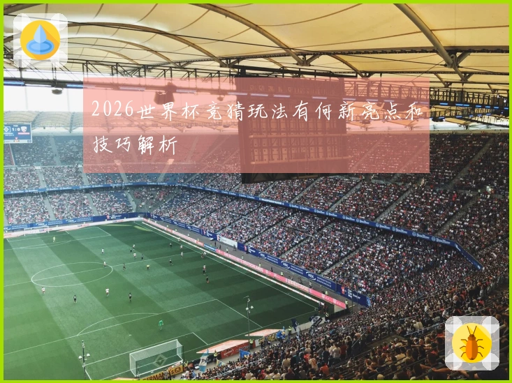 2026世界杯竞猜玩法有何新亮点和技巧解析