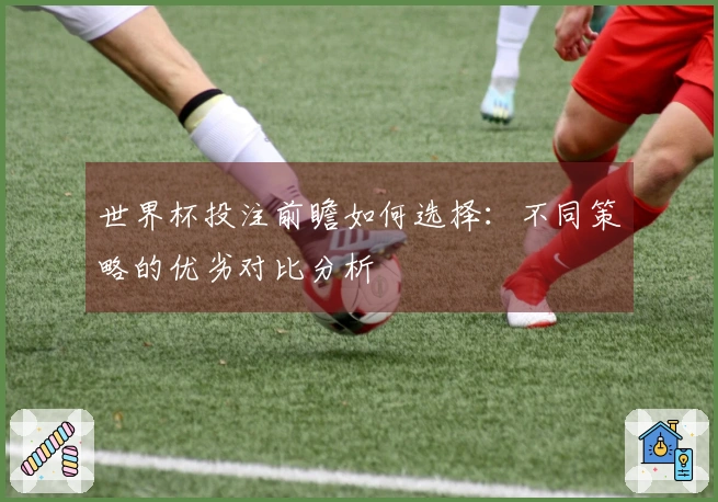 世界杯投注前瞻如何选择：不同策略的优劣对比分析