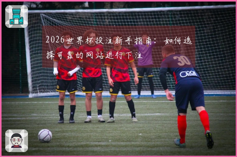 2026世界杯投注新手指南：如何选择可靠的网站进行下注