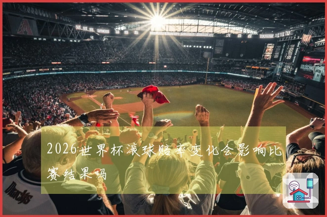2026世界杯滚球赔率变化会影响比赛结果吗