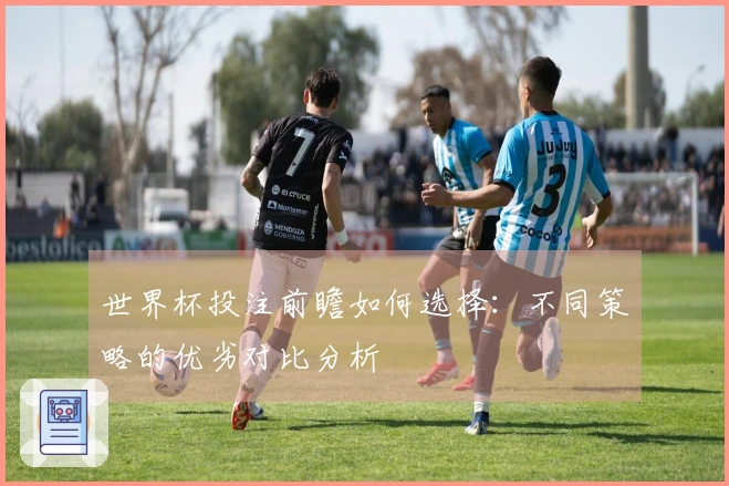 世界杯投注前瞻如何选择：不同策略的优劣对比分析