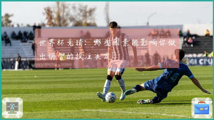 世界杯竞猜：哪些因素能影响你做出明智的投注决定？